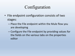 Configuration
• File endpoint configuration consists of two
stages:
– Place the File endpoint within the Mule flow you
are developing
– Configure the File endpoint by providing values for
the fields on the various tabs on the properties
editor
 