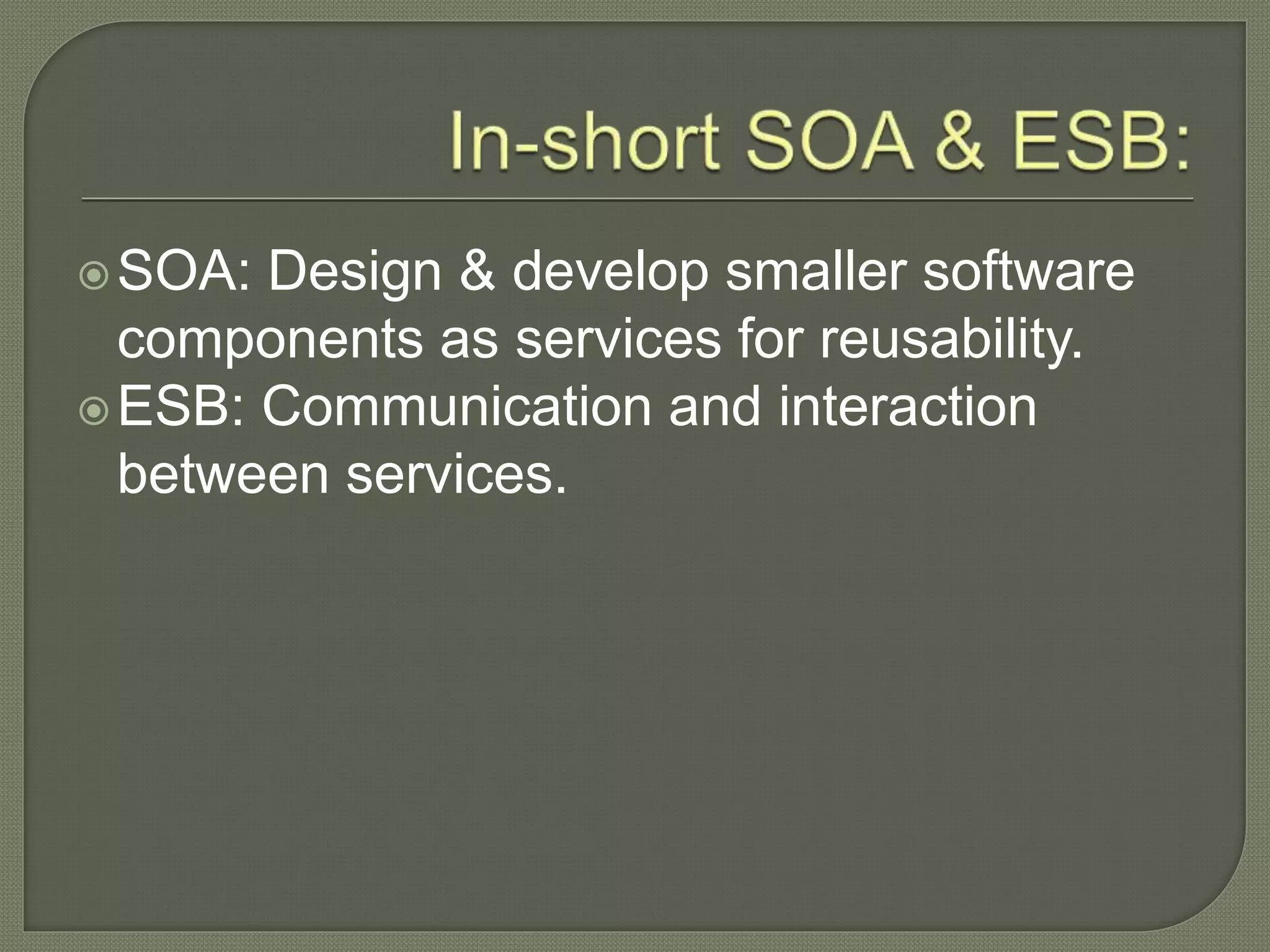 SOA: Design & develop smaller software
components as services for reusability.
ESB: Communication and interaction
between services.