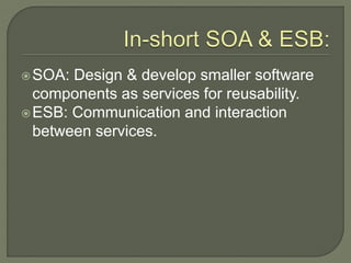SOA: Design & develop smaller software
components as services for reusability.
ESB: Communication and interaction
between services.
 