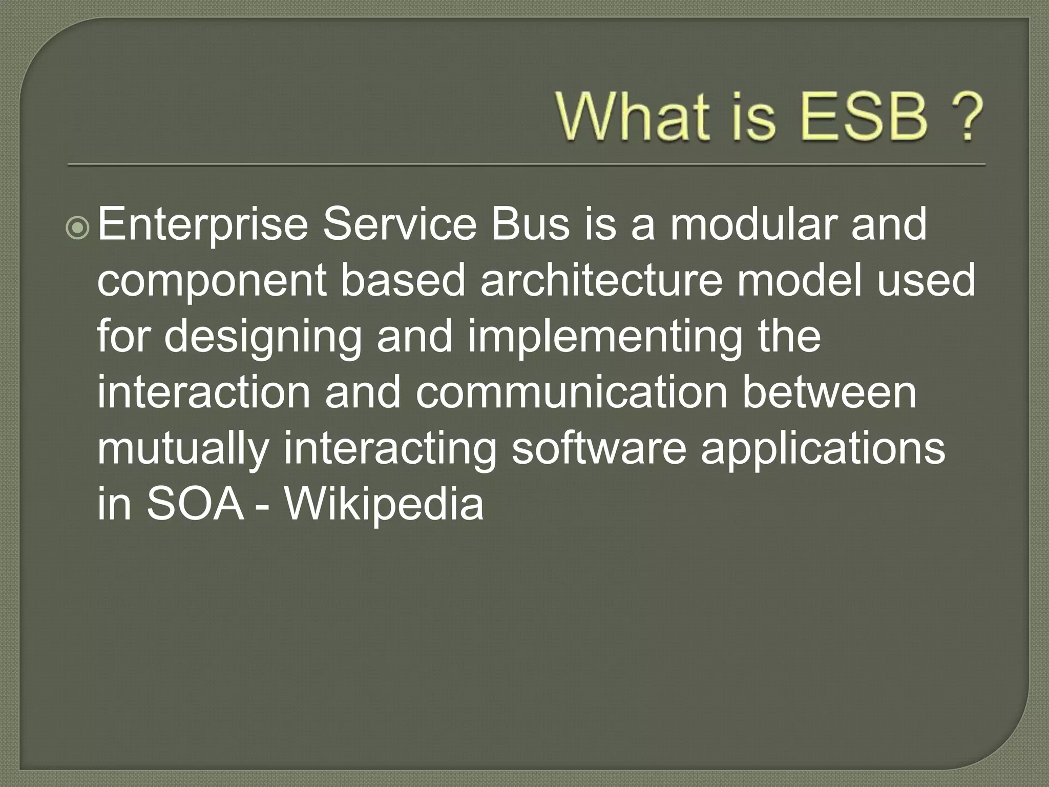 οEnterprise Service Bus is a modular and
component based architecture model used
for designing and implementing the
interaction and communication between
mutually interacting software applications
in SOA - Wikipedia