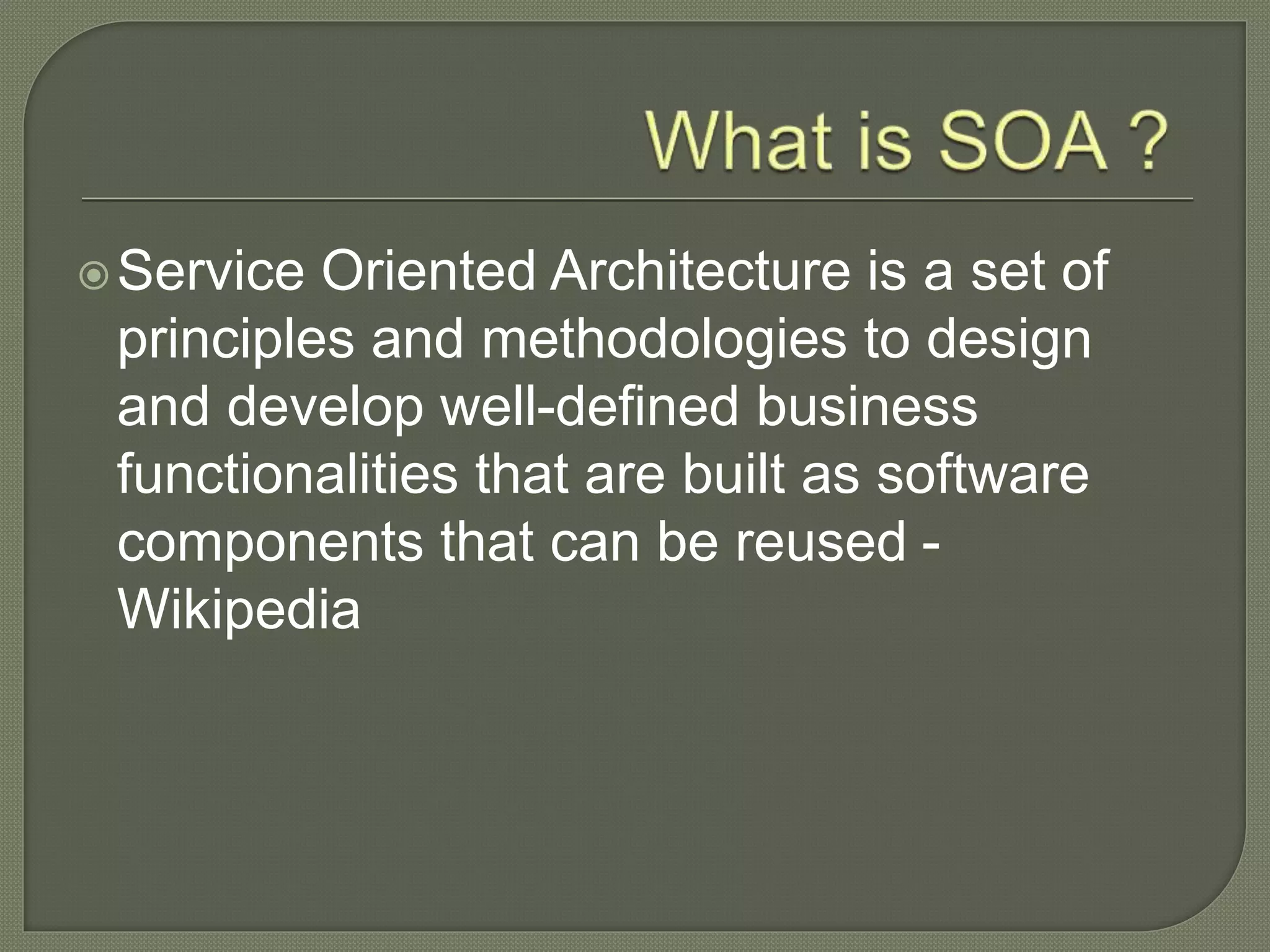 οService Oriented Architecture is a set of
principles and methodologies to design
and develop well-defined business
functionalities that are built as software
components that can be reused -
Wikipedia