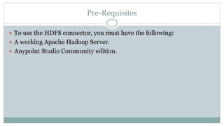 Pre-Requisites
 To use the HDFS connector, you must have the following:
 A working Apache Hadoop Server.
 Anypoint Studio Community edition.
 