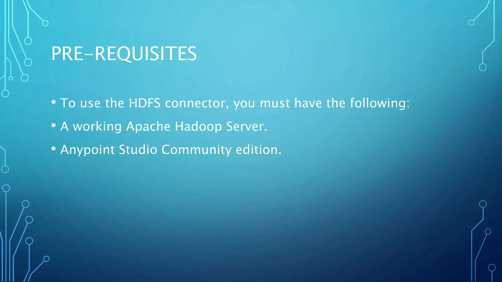 PRE-REQUISITES
• To use the HDFS connector, you must have the following:
• A working Apache Hadoop Server.
• Anypoint Studio Community edition.
 