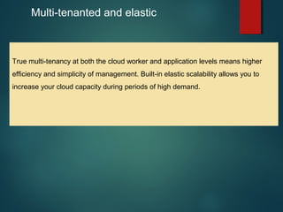 9
Multi-tenanted and elastic
True multi-tenancy at both the cloud worker and application levels means higher
efficiency and simplicity of management. Built-in elastic scalability allows you to
increase your cloud capacity during periods of high demand.
 
