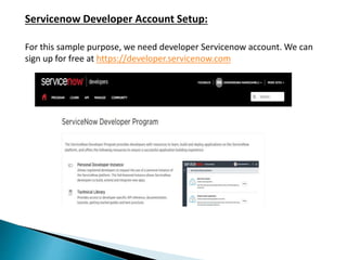 Servicenow Developer Account Setup:
For this sample purpose, we need developer Servicenow account. We can
sign up for free at https://developer.servicenow.com
 
