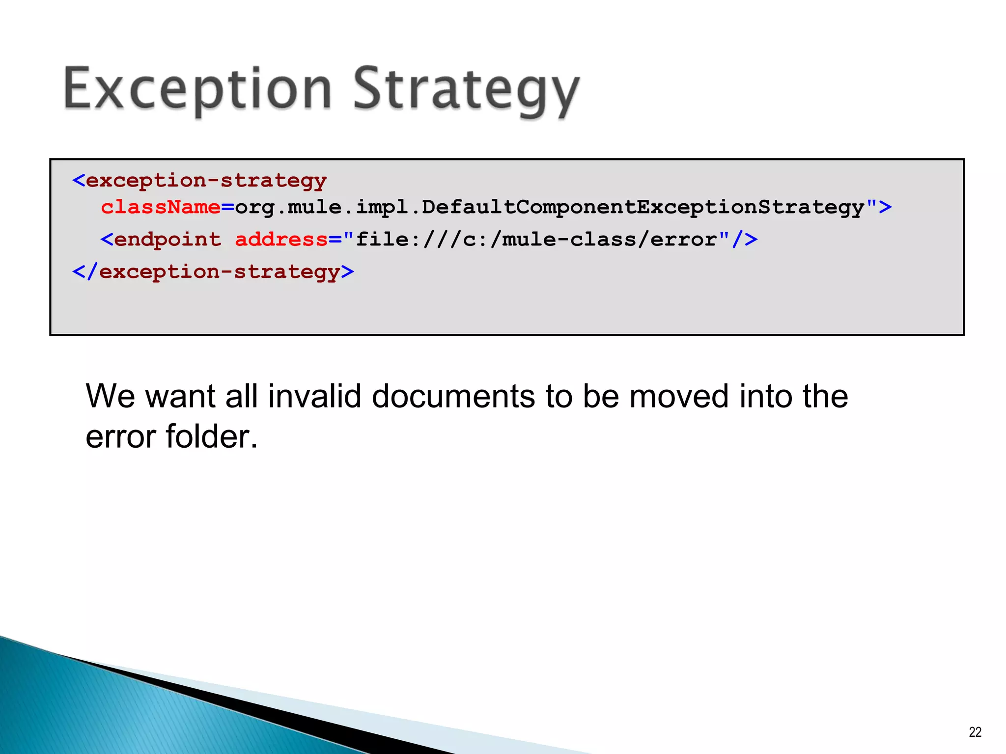 <exception-strategy
className=org.mule.impl.DefaultComponentExceptionStrategy">
<endpoint address="file:///c:/mule-class/error"/>
</exception-strategy>
22
We want all invalid documents to be moved into the
error folder.
 