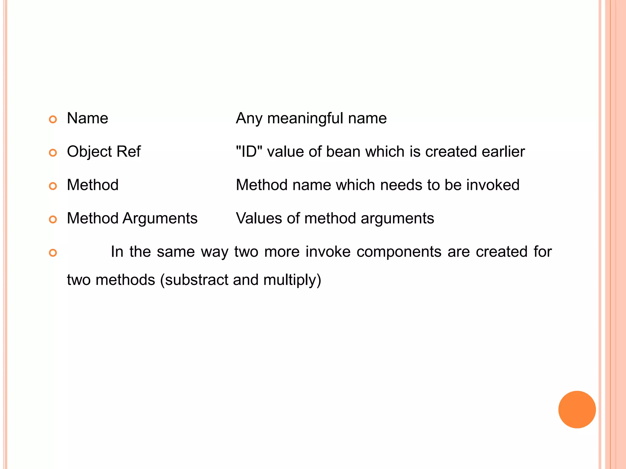  Name Any meaningful name
 Object Ref "ID" value of bean which is created earlier
 Method Method name which needs to be invoked
 Method Arguments Values of method arguments
 In the same way two more invoke components are created for
two methods (substract and multiply)
 