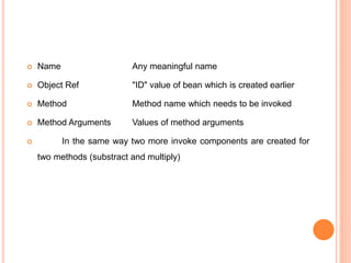 Name Any meaningful name
 Object Ref "ID" value of bean which is created earlier
 Method Method name which needs to be invoked
 Method Arguments Values of method arguments
 In the same way two more invoke components are created for
two methods (substract and multiply)
 
