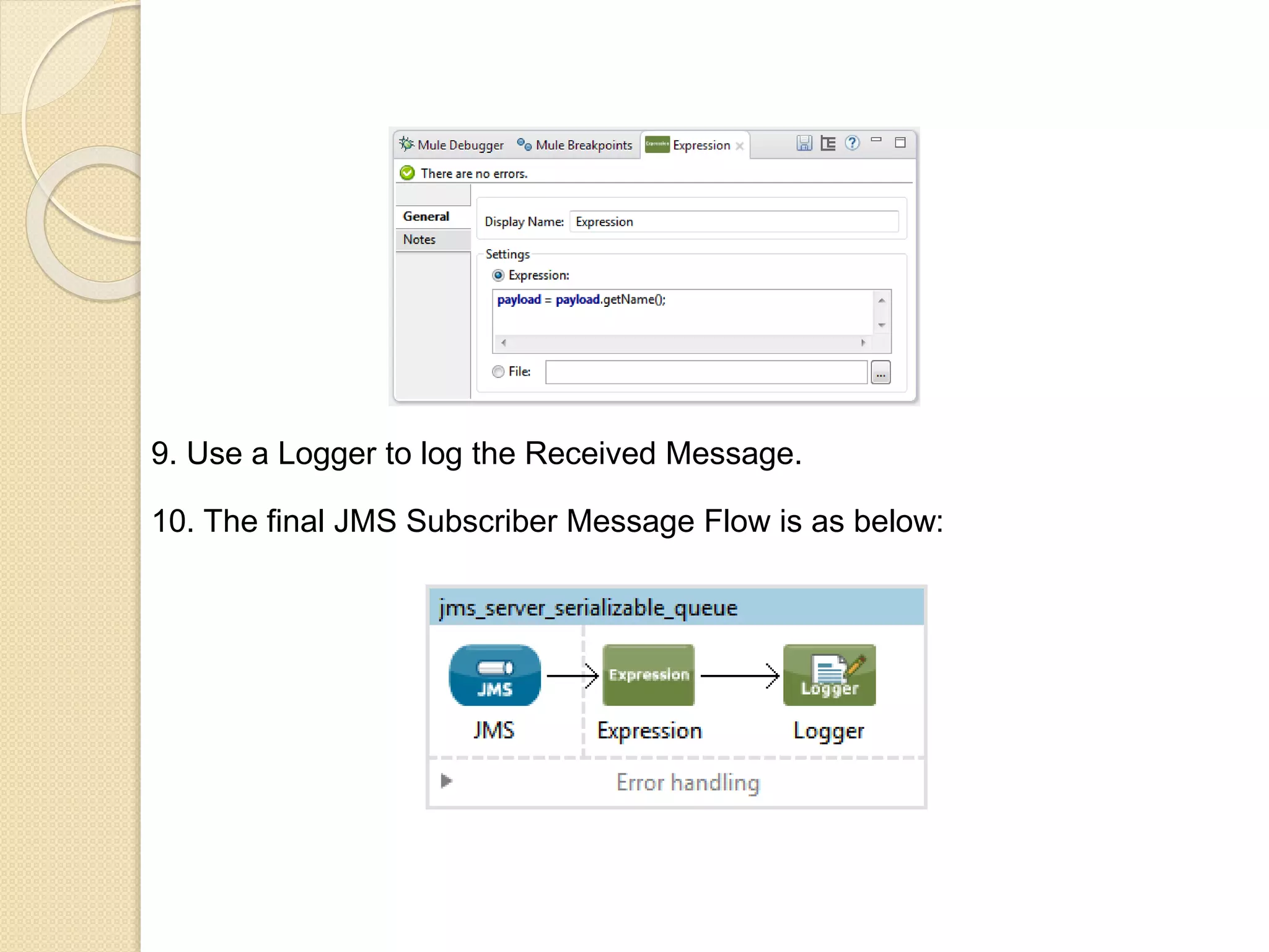 9. Use a Logger to log the Received Message.
10. The final JMS Subscriber Message Flow is as below:
 