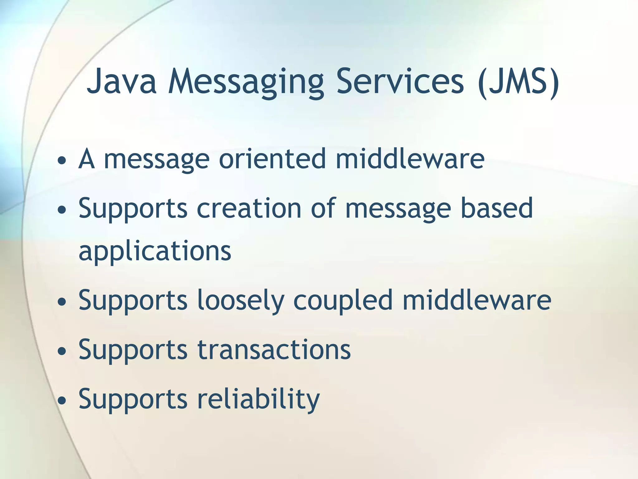 Java Messaging Services (JMS)
• A message oriented middleware
• Supports creation of message based
applications
• Supports loosely coupled middleware
• Supports transactions
• Supports reliability
 