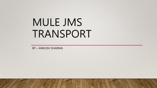 MULE JMS
TRANSPORT
BY – ANKUSH SHARMA
 