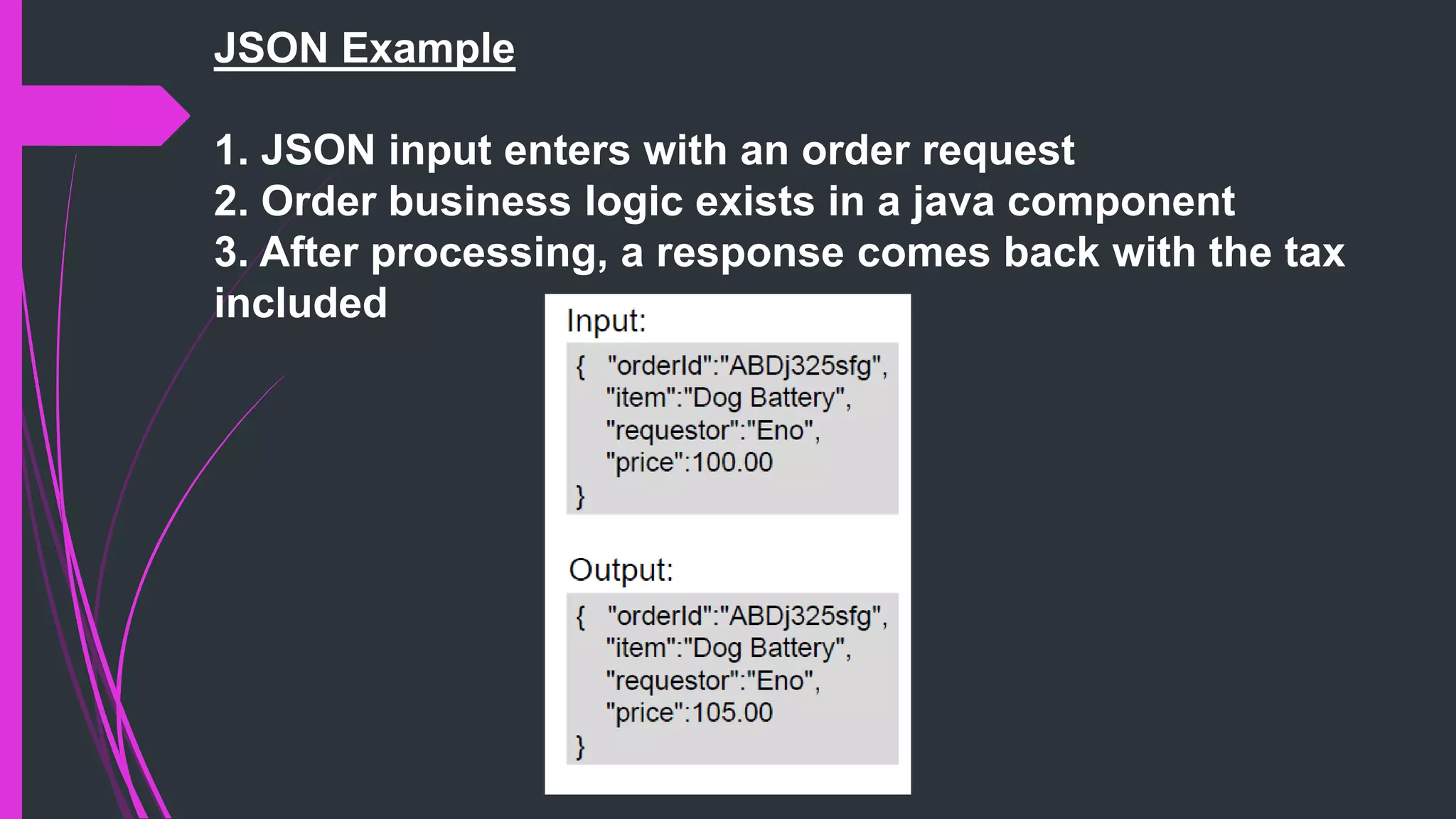 JSON Example
1. JSON input enters with an order request
2. Order business logic exists in a java component
3. After processing, a response comes back with the tax
included
 