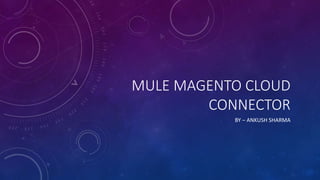 MULE MAGENTO CLOUD
CONNECTOR
BY – ANKUSH SHARMA
 