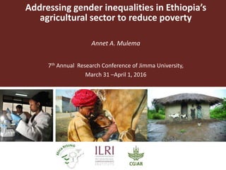 Addressing gender inequalities in Ethiopia’s
agricultural sector to reduce poverty
Annet A. Mulema
7th Annual Research Conference of Jimma University,
March 31 –April 1, 2016
 