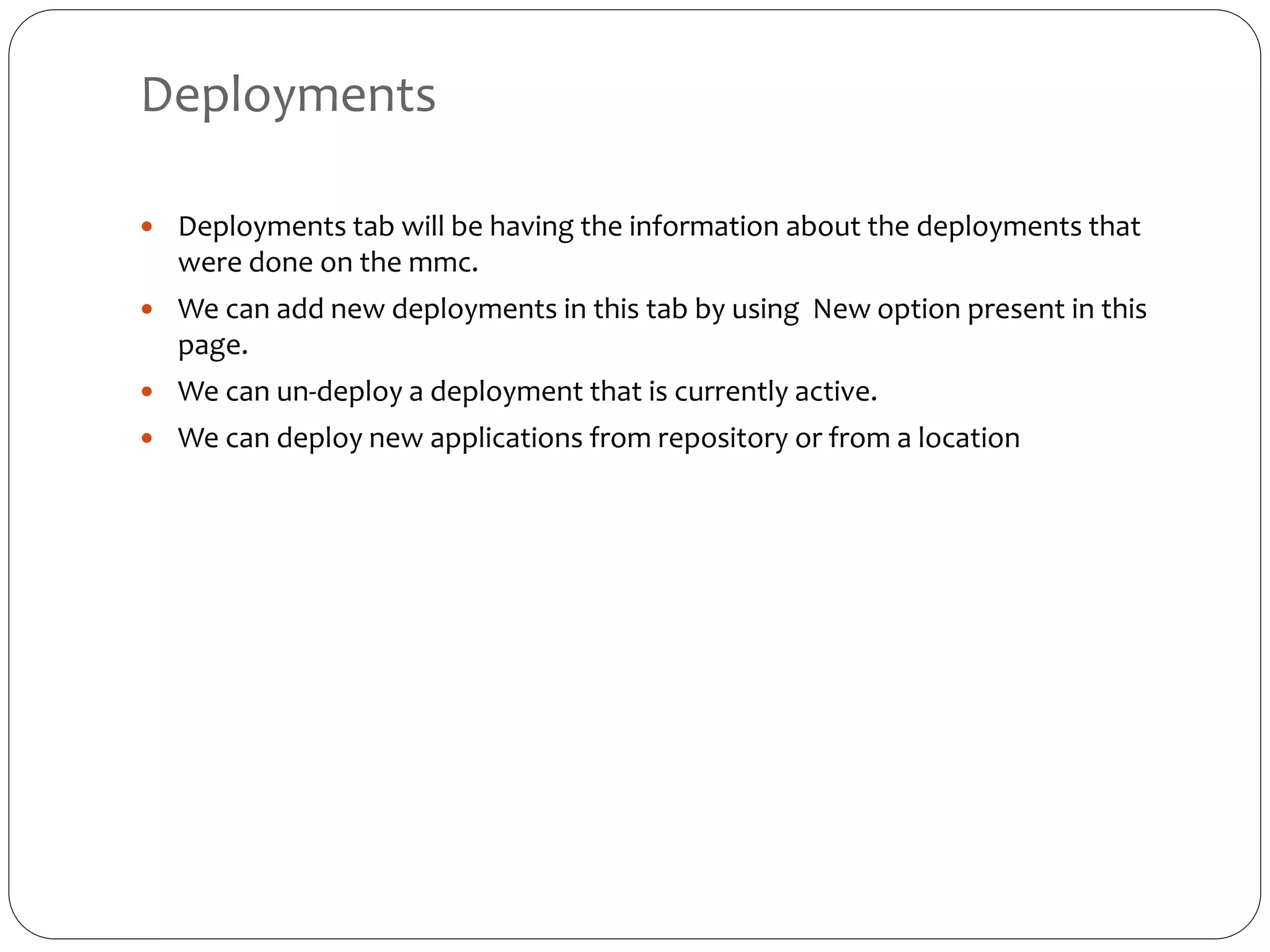Deployments
 Deployments tab will be having the information about the deployments that
were done on the mmc.
 We can add new deployments in this tab by using New option present in this
page.
 We can un-deploy a deployment that is currently active.
 We can deploy new applications from repository or from a location
 