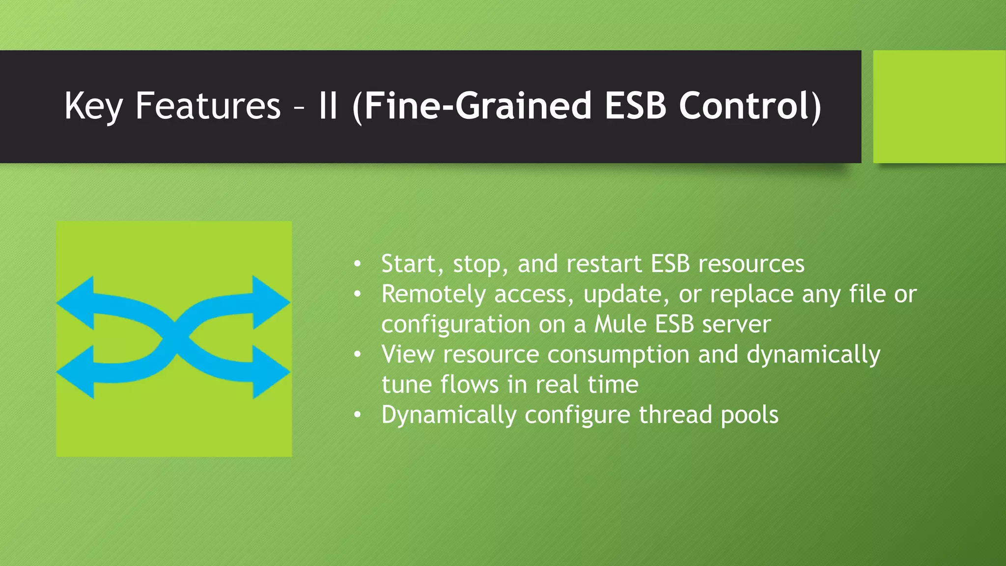 Key Features – II (Fine-Grained ESB Control)
• Start, stop, and restart ESB resources
• Remotely access, update, or replace any file or
configuration on a Mule ESB server
• View resource consumption and dynamically
tune flows in real time
• Dynamically configure thread pools
 