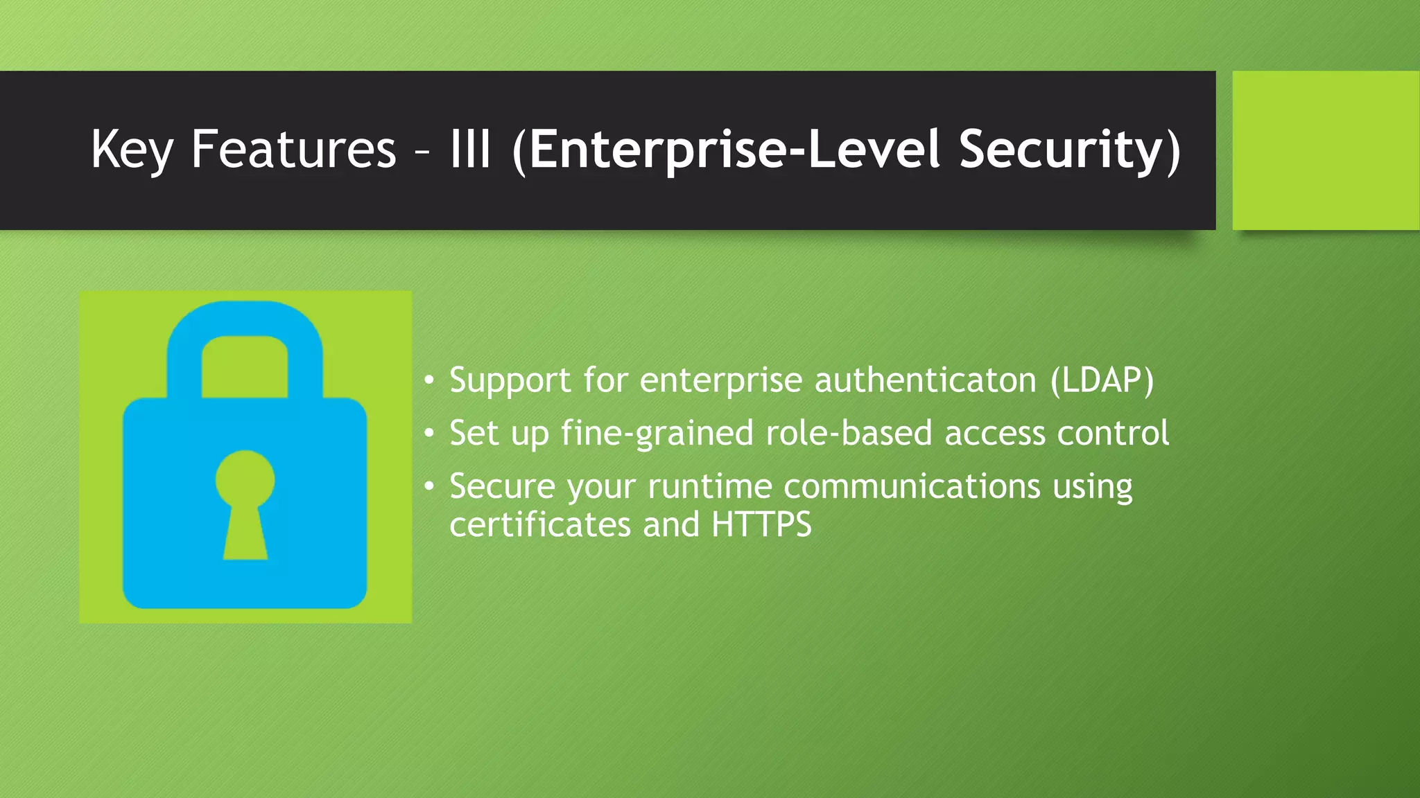 Key Features – III (Enterprise-Level Security)
• Support for enterprise authenticaton (LDAP)
• Set up fine-grained role-based access control
• Secure your runtime communications using
certificates and HTTPS
 