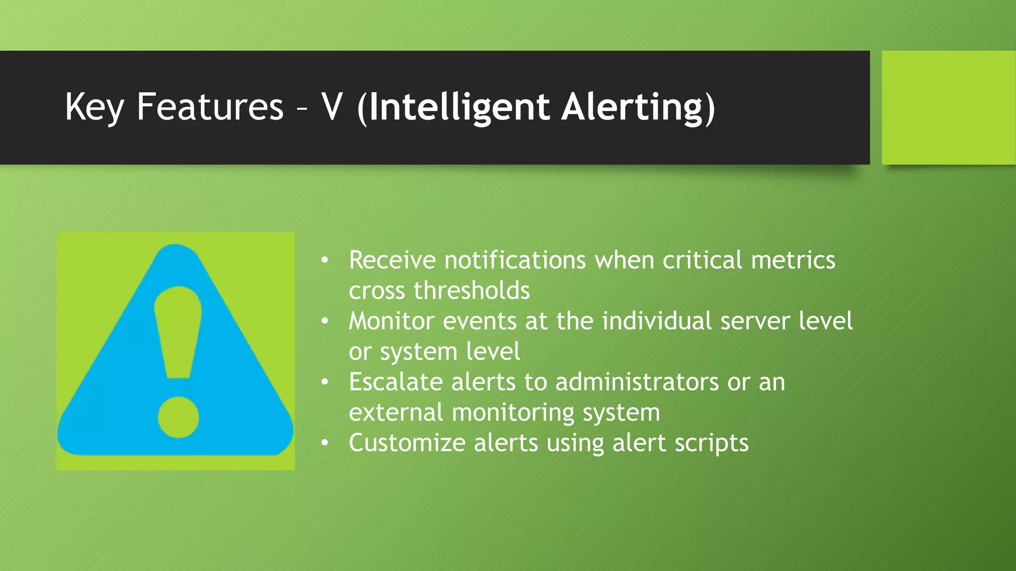 Key Features – V (Intelligent Alerting)
• Receive notifications when critical metrics
cross thresholds
• Monitor events at the individual server level
or system level
• Escalate alerts to administrators or an
external monitoring system
• Customize alerts using alert scripts
 