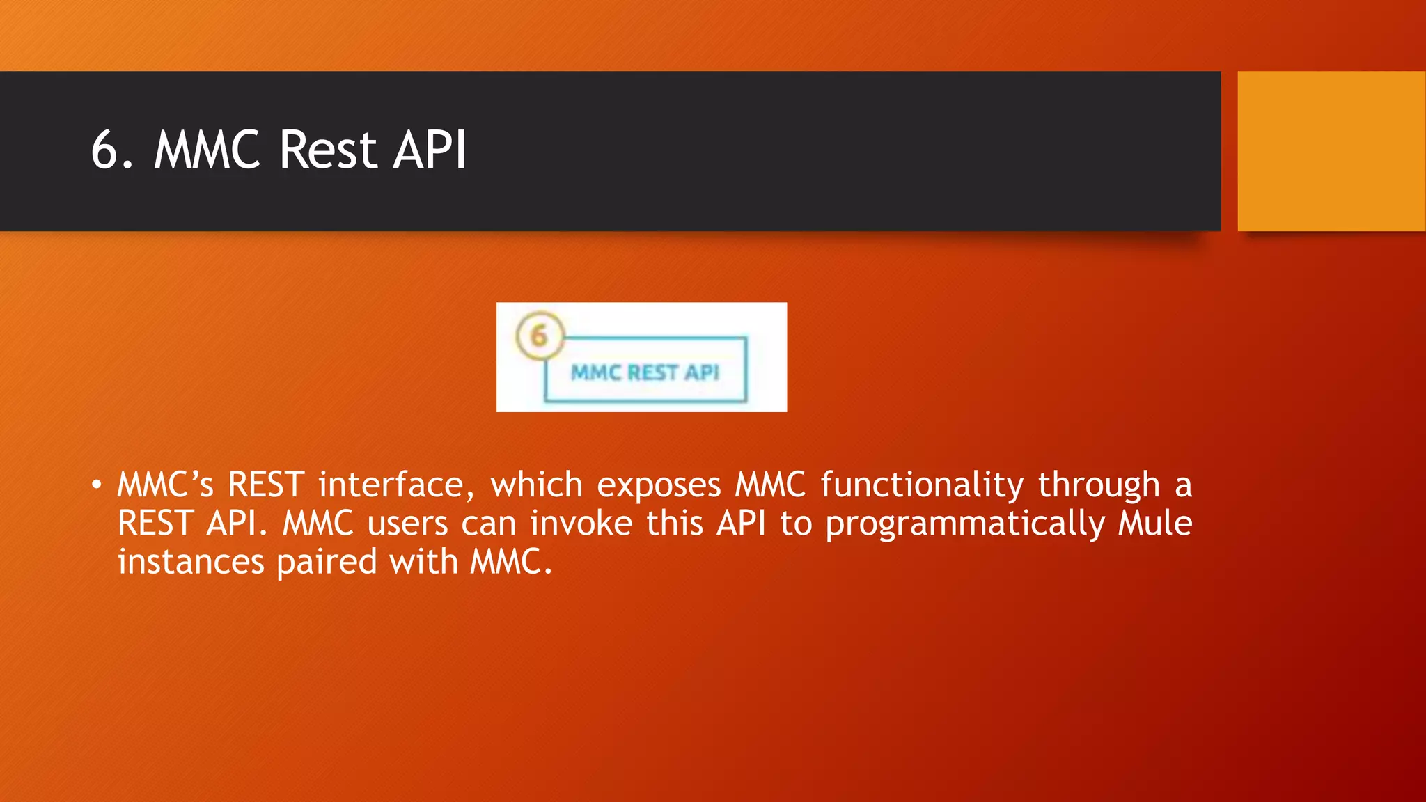 6. MMC Rest API
• MMC’s REST interface, which exposes MMC functionality through a
REST API. MMC users can invoke this API to programmatically Mule
instances paired with MMC.
 