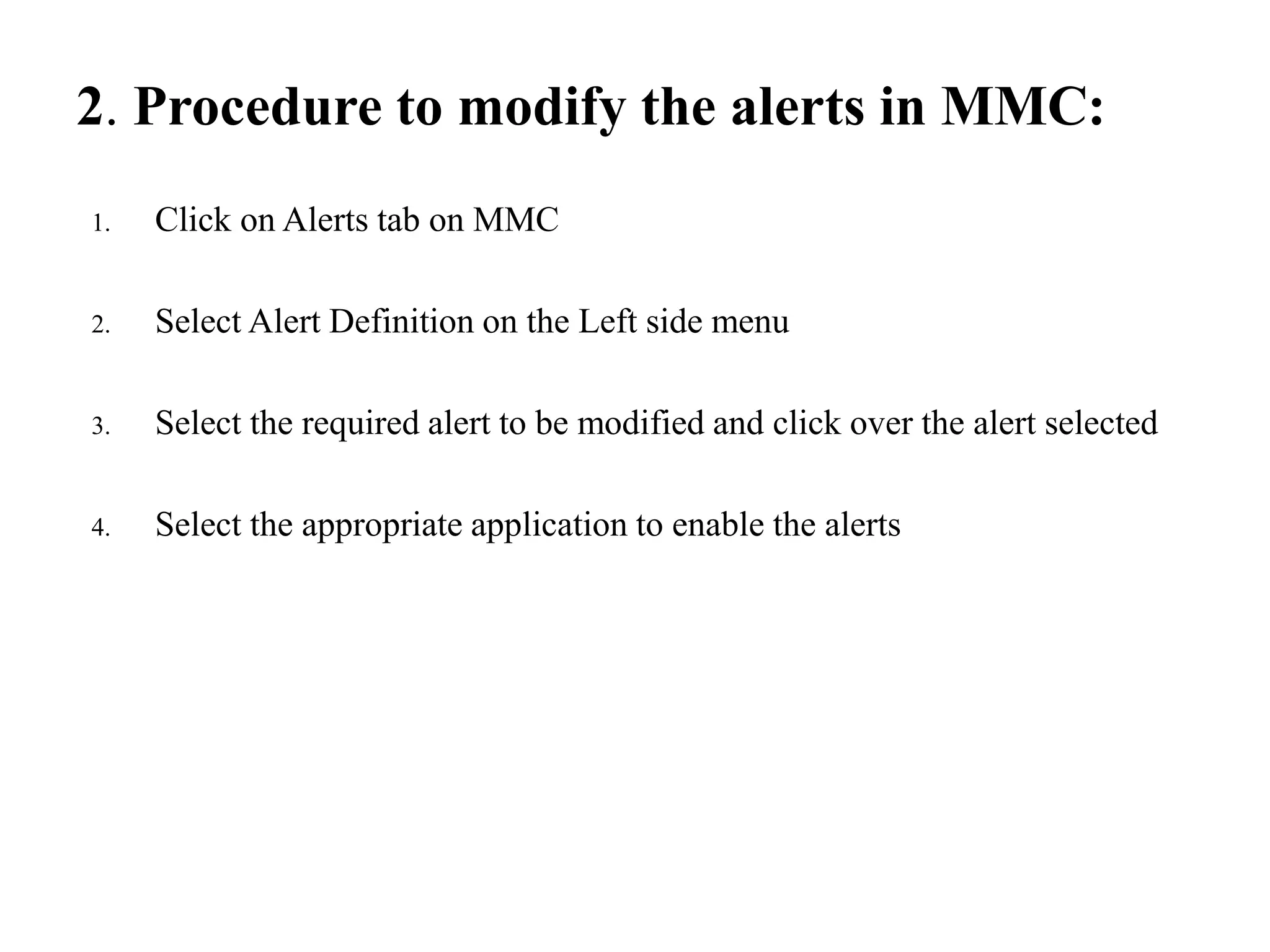 2. Procedure to modify the alerts in MMC:
1. Click on Alerts tab on MMC
2. Select Alert Definition on the Left side menu
3. Select the required alert to be modified and click over the alert selected
4. Select the appropriate application to enable the alerts
 