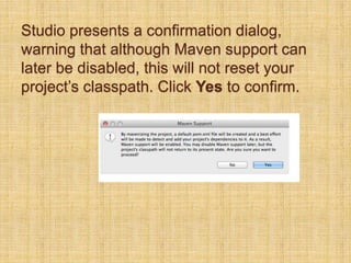 Studio presents a confirmation dialog,
warning that although Maven support can
later be disabled, this will not reset your
project’s classpath. Click Yes to confirm.
 