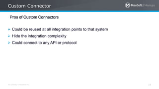 All contents © MuleSoft Inc.
Custom Connector
18
Pros of Custom Connectors
 Could be reused at all integration points to that system
 Hide the integration complexity
 Could connect to any API or protocol
 