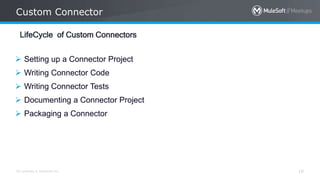 All contents © MuleSoft Inc.
Custom Connector
19
LifeCycle of Custom Connectors
 Setting up a Connector Project
 Writing Connector Code
 Writing Connector Tests
 Documenting a Connector Project
 Packaging a Connector
 