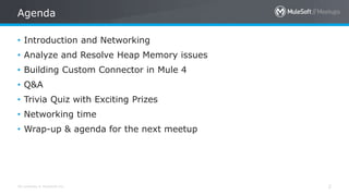 All contents © MuleSoft Inc.
Agenda
2
• Introduction and Networking
• Analyze and Resolve Heap Memory issues
• Building Custom Connector in Mule 4
• Q&A
• Trivia Quiz with Exciting Prizes
• Networking time
• Wrap-up & agenda for the next meetup
 