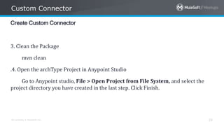 All contents © MuleSoft Inc.
Custom Connector
25
Create Custom Connector
3. Clean the Package
mvn clean
.4. Open the archType Project in Anypoint Studio
Go to Anypoint studio, File > Open Project from File System, and select the
project directory you have created in the last step. Click Finish.
 