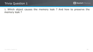 All contents © MuleSoft Inc.
Trivia Question 1
39
1. Which object causes the memory leak ? And how to preserve the
memory leak ?
 