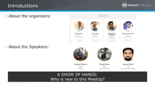 All contents © MuleSoft Inc.
Introductions
4
• About the organizers:
• About the Speakers:
A SHOW OF HANDS:
Who is new to this MeetUp?
 