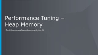 Performance Tuning –
Heap Memory
Rectifying memory leak using Jmeter & YourKit
 