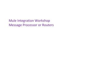 Mule Integration Workshop
Message Processor or Routers
 
