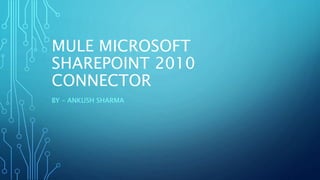 MULE MICROSOFT
SHAREPOINT 2010
CONNECTOR
BY – ANKUSH SHARMA
 