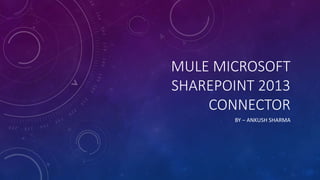 MULE MICROSOFT
SHAREPOINT 2013
CONNECTOR
BY – ANKUSH SHARMA
 