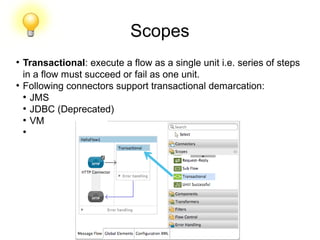 Scopes
●
Transactional: execute a flow as a single unit i.e. series of steps
in a flow must succeed or fail as one unit.
●
Following connectors support transactional demarcation:
●
JMS
●
JDBC (Deprecated)
●
VM
●
 