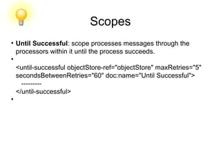 Scopes
●
Until Successful: scope processes messages through the
processors within it until the process succeeds.
●
<until-successful objectStore-ref="objectStore" maxRetries="5"
secondsBetweenRetries="60" doc:name="Until Successful">
---------
</until-successful>
●
 
