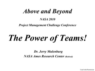 Above and Beyond
                NASA 2010
  Project Management Challenge Conference



The Power of Teams!
          Dr. Jerry Mulenburg
     NASA Ames Research Center (Retired)


                                            Used with Permission
 