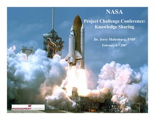 NASA
Project Challenge Conference:
     Knowledge Sharing

    Dr. Jerry Mulenburg, PMP
        February 6-7 2007
 