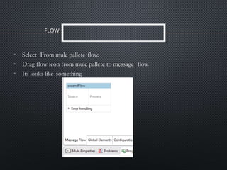 • Select From mule pallete flow.
• Drag flow icon from mule pallete to message flow.
• Its looks like something
 