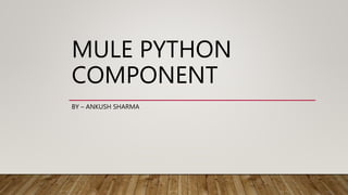MULE PYTHON
COMPONENT
BY – ANKUSH SHARMA
 