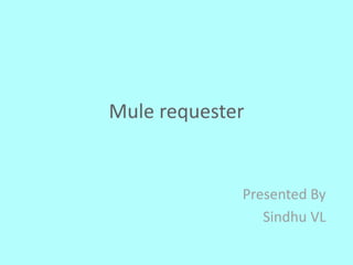 Mule requester
Presented By
Sindhu VL
 