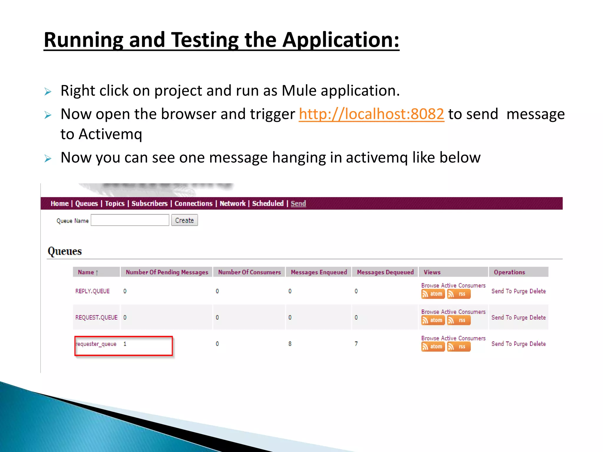 Running and Testing the Application:  Right click on project and run as Mule application.  Now open the browser and trigger http://localhost:8082 to send message to Activemq  Now you can see one message hanging in activemq like below 