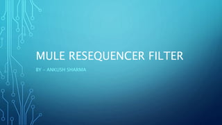 MULE RESEQUENCER FILTER
BY – ANKUSH SHARMA
 