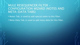 MULE RESEQUENCER FILTER –
CONFIGURATION WIZARD (NOTES AND
META-DATA TABS)
• Notes Tab, is used to add special notes to this filter.
• Meta-Data Tab, is used to add meta-data for this filter.
 