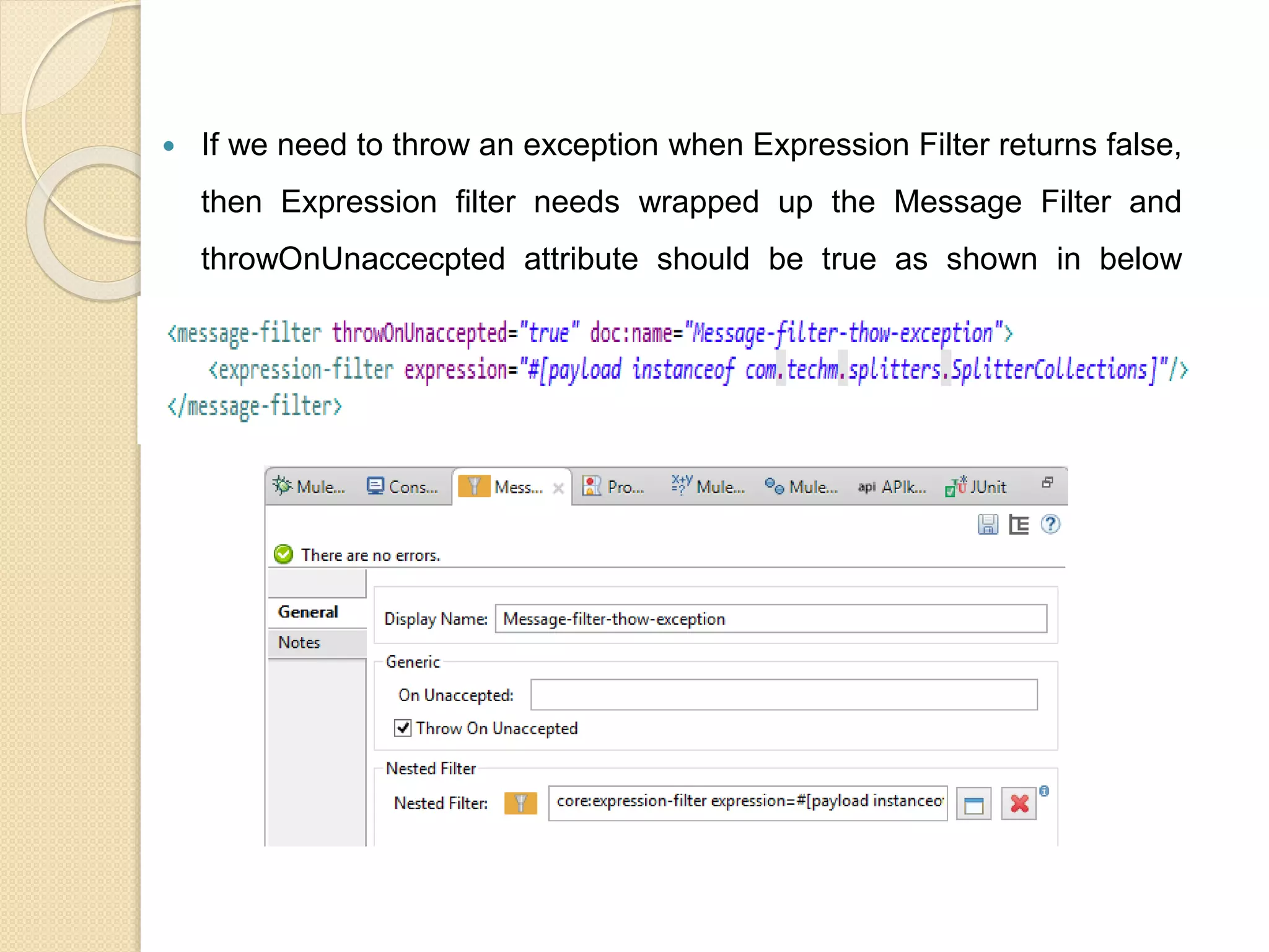  If we need to throw an exception when Expression Filter returns false,
then Expression filter needs wrapped up the Message Filter and
throwOnUnaccecpted attribute should be true as shown in below
snippet.
 