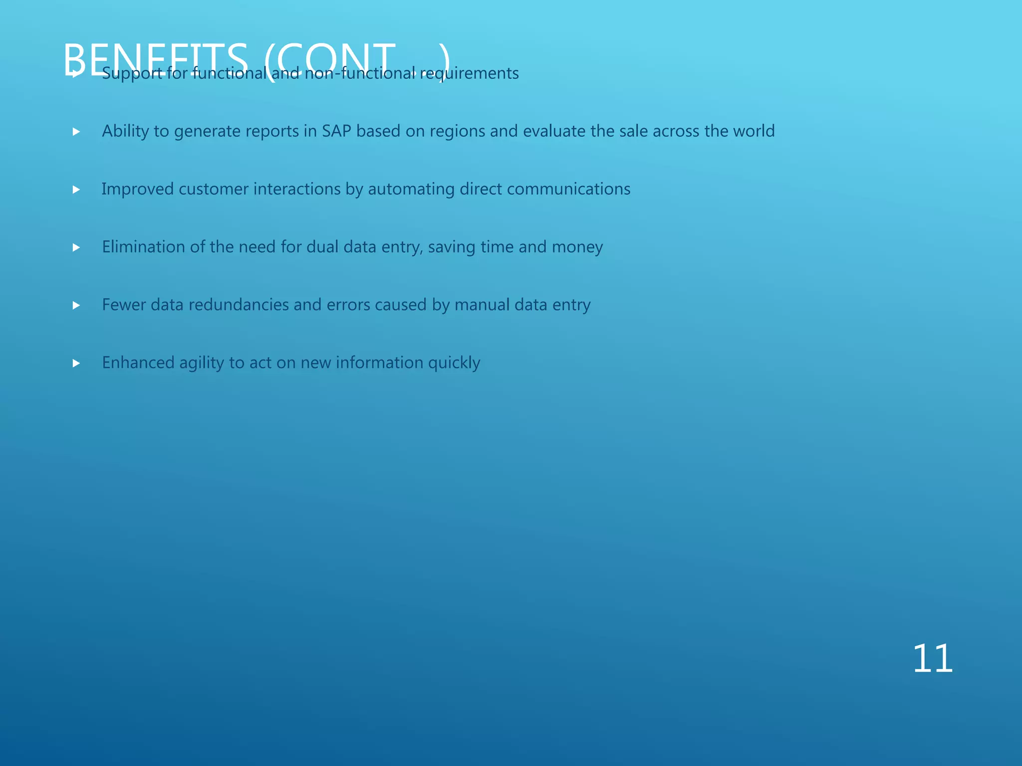 BENEFITS (CONT ...) Support for functional and non-functional requirements
 Ability to generate reports in SAP based on regions and evaluate the sale across the world
 Improved customer interactions by automating direct communications
 Elimination of the need for dual data entry, saving time and money
 Fewer data redundancies and errors caused by manual data entry
 Enhanced agility to act on new information quickly
11
 