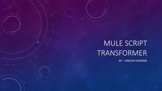 MULE SCRIPT
TRANSFORMER
BY – ANKUSH SHARMA
 