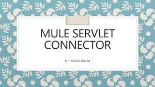 MULE SERVLET
CONNECTOR
By – Ankush Sharma
 