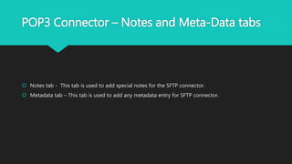 POP3 Connector – Notes and Meta-Data tabs
 Notes tab - This tab is used to add special notes for the SFTP connector.
 Metadata tab – This tab is used to add any metadata entry for SFTP connector.
 